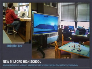 littleBits bar 
NEW MILFORD HIGH SCHOOL 
AMAZING EXAMPLE OF A LIBRARY MAKERSPACE HTTPS://WWW.YOUTUBE.COM/WATCH?V=ZZE8NCABAX4 
 