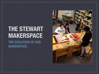 THE STEWART 
MAKERSPACE 
THE EVOLUTION OF OUR 
MAKERSPACE 
 