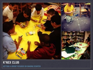 K’NEX CLUB 
GETTING A GROUP FOCUSED ON MAKING STARTED 
 