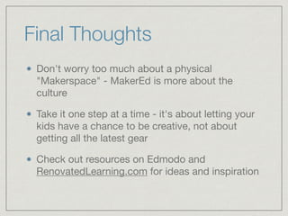 Final Thoughts 
Don't worry too much about a physical 
"Makerspace" - MakerEd is more about the 
culture 
Take it one step at a time - it's about letting your 
kids have a chance to be creative, not about 
getting all the latest gear 
Check out resources on Edmodo and 
RenovatedLearning.com for ideas and inspiration 
 