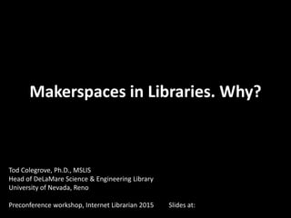 Makerspaces in Libraries. Why?
Tod Colegrove, Ph.D., MSLIS
Head of DeLaMare Science & Engineering Library
University of Nevada, Reno
Preconference workshop, Internet Librarian 2015 Slides at: http://bit.ly/1POOt0Z
 