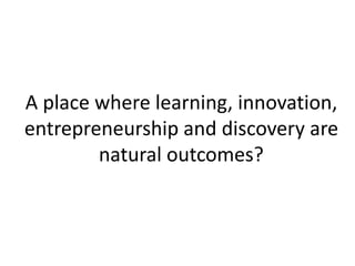A place where learning, innovation,
entrepreneurship and discovery are
natural outcomes?
 