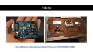 Arduino
Star Lord board in action!: https://twitter.com/ellyssa/status/840018624895209472
 