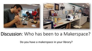 Discussion: Who has been to a Makerspace?
Do you have a makerspace in your library?
 