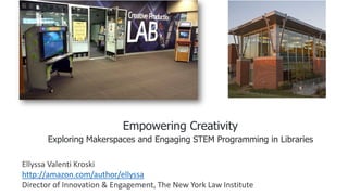 Empowering Creativity
Exploring Makerspaces and Engaging STEM Programming in Libraries
Ellyssa Valenti Kroski
http://amazon.com/author/ellyssa
Director of Innovation & Engagement, The New York Law Institute
 