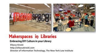 Makerspaces in Libraries
Ellyssa Kroski
http://ellyssakroski.com
Director of Information Technology, The New York Law Institute
 