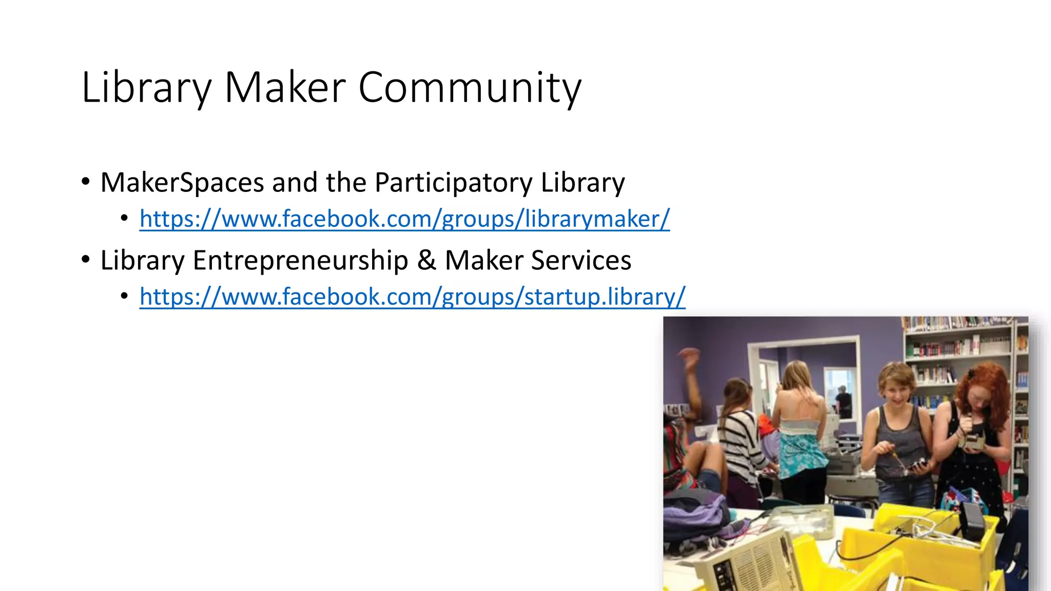 Library Maker Community
• MakerSpaces and the Participatory Library
• https://www.facebook.com/groups/librarymaker/
• Library Entrepreneurship & Maker Services
• https://www.facebook.com/groups/startup.library/
 