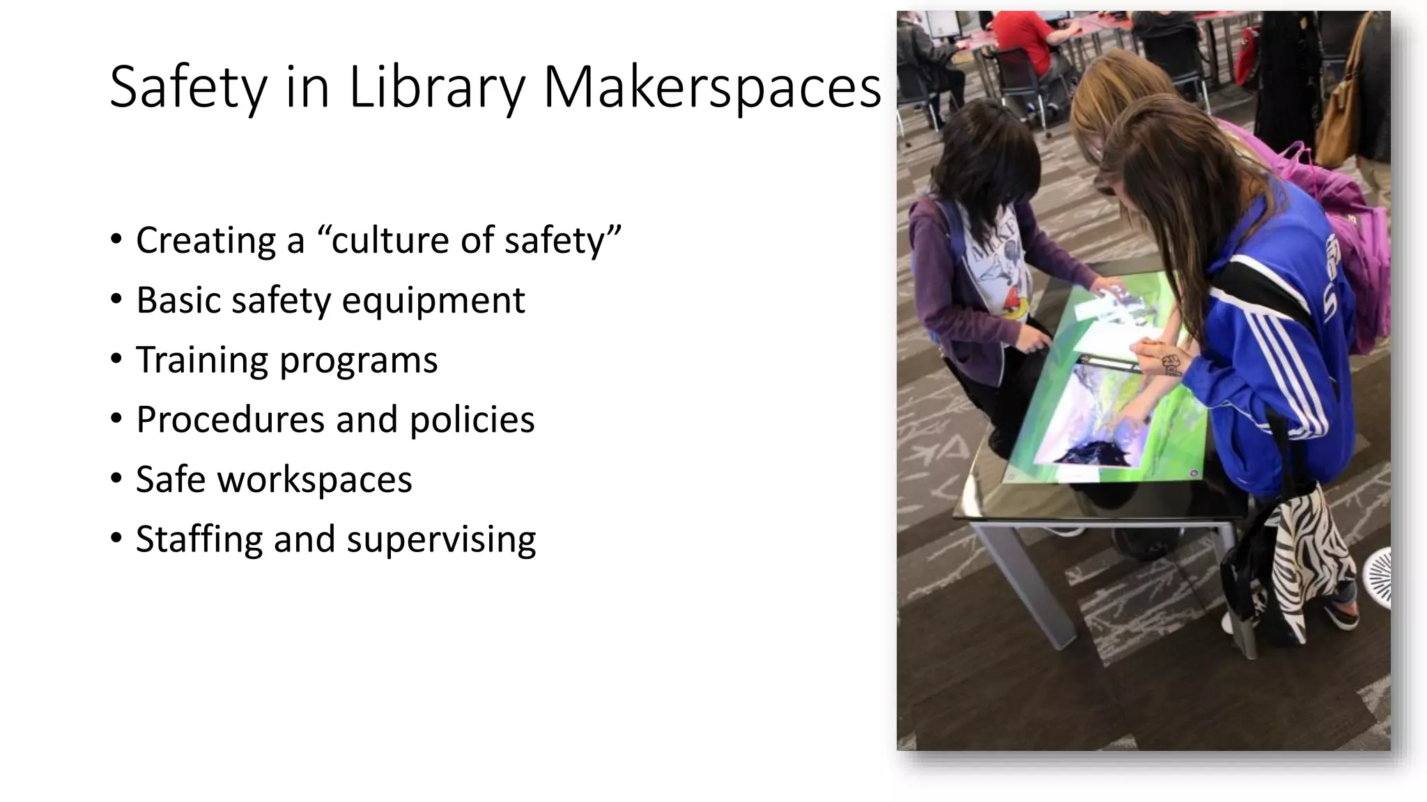 Safety in Library Makerspaces
• Creating a “culture of safety”
• Basic safety equipment
• Training programs
• Procedures and policies
• Safe workspaces
• Staffing and supervising
 