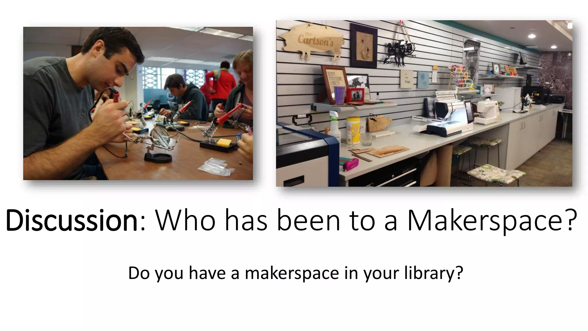 Discussion: Who has been to a Makerspace?
Do you have a makerspace in your library?
 