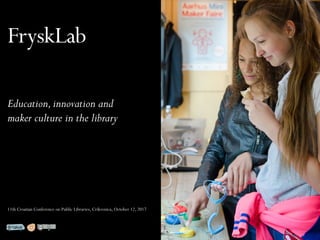 FryskLab
Education,innovation and
maker culture in the library
11th Croatian Conference on Public Libraries, Crikvenica, October 12, 2017
 
