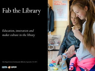 Fab the Library
Education,innovation and
maker culture in the library
Oslo Skaperfestival, Deichmanske Bibliotek, September 29, 2017
 