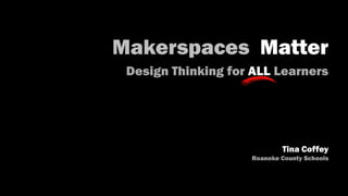 Makerspaces Matter
Design Thinking for ALL Learners
Tina Coffey
Roanoke County Schools
 