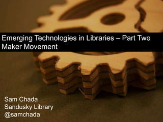 Emerging Technologies in Libraries – Part Two
Maker Movement
Sam Chada
Sandusky Library
@samchada
 
