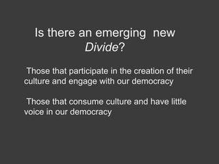 Those that participate in the creation of their
culture and engage with our democracy
Those that consume culture and have little
voice in our democracy
Is there an emerging new
Divide?
 
