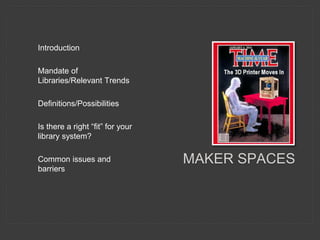 Introduction
Mandate of
Libraries/Relevant Trends
Definitions/Possibilities
Is there a right “fit” for your
library system?
Common issues and
barriers
MAKER SPACES
 