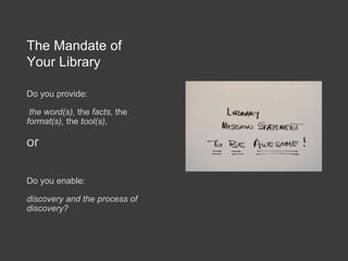 The Mandate of
Your Library
Do you provide:
the word(s), the facts, the
format(s), the tool(s),
or
Do you enable:
discovery and the process of
discovery?
 