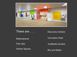There are . . .
Makerspaces
Fab Labs
Hacker Spaces
Discovery Centers
Innovation Hubs
YouMedia Centers
Mix and Match
 