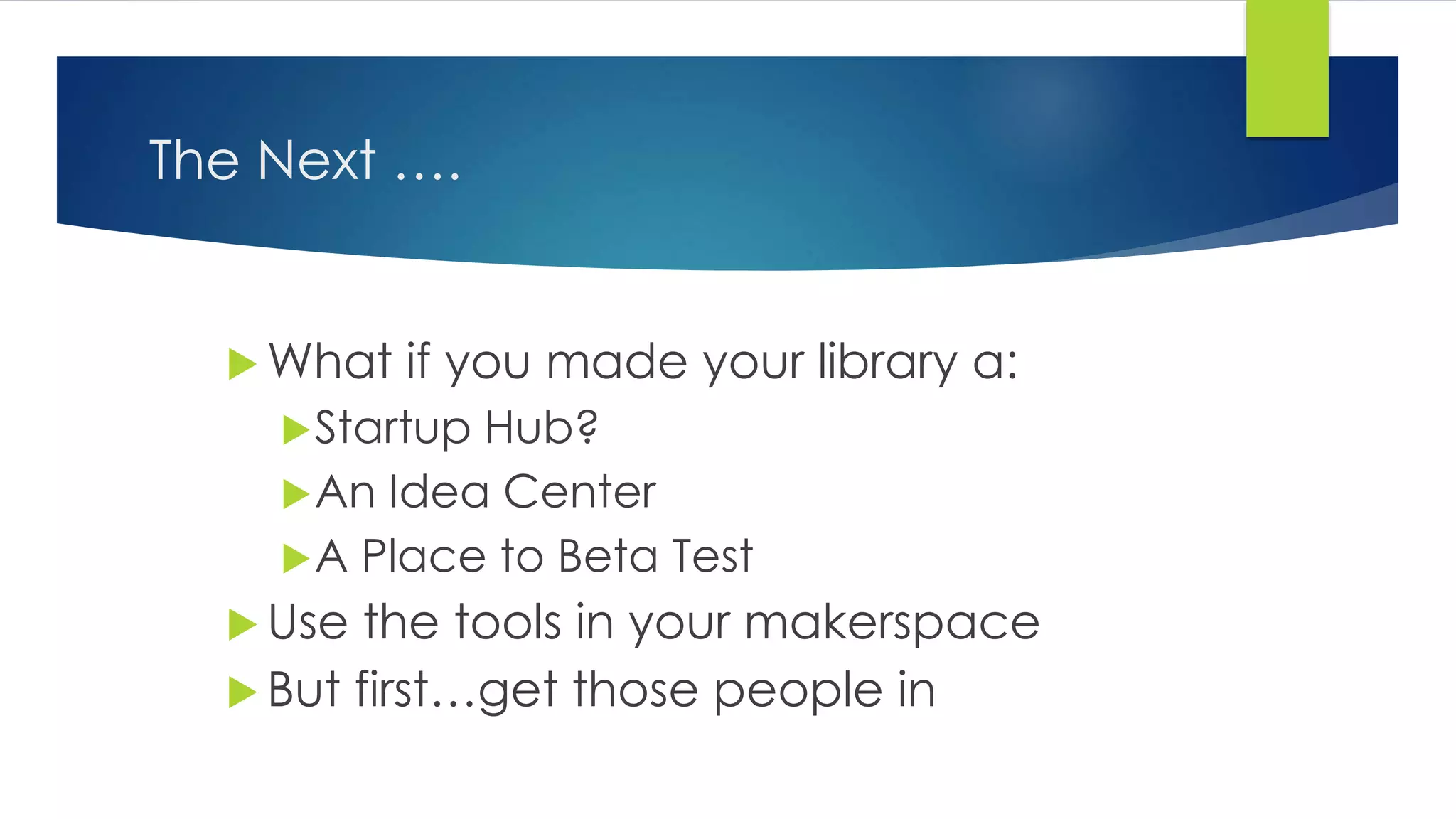 The Next ….
 What if you made your library a:
Startup Hub?
An Idea Center
A Place to Beta Test
 Use the tools in your makerspace
 But first…get those people in
 