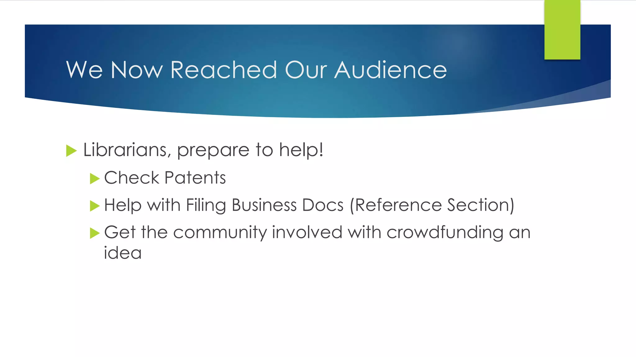 We Now Reached Our Audience
 Librarians, prepare to help!
 Check Patents
 Help with Filing Business Docs (Reference Section)
 Get the community involved with crowdfunding an
idea
 