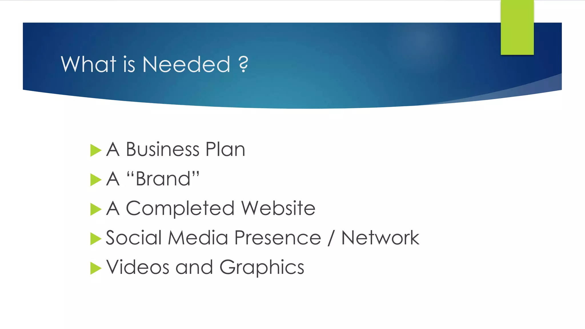 What is Needed ?
 A Business Plan
 A “Brand”
 A Completed Website
 Social Media Presence / Network
 Videos and Graphics
 