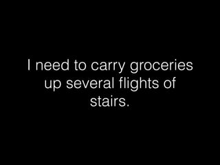 I need to carry groceries
up several ﬂights of
stairs.
 