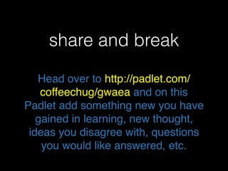 share and break
Head over to http://padlet.com/
coffeechug/gwaea and on this
Padlet add something new you have
gained in learning, new thought,
ideas you disagree with, questions
you would like answered, etc.
 