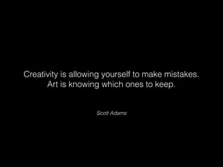 Scott Adams
Creativity is allowing yourself to make mistakes.
Art is knowing which ones to keep.
 