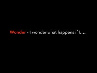 Wonder - I wonder what happens if I…..
 