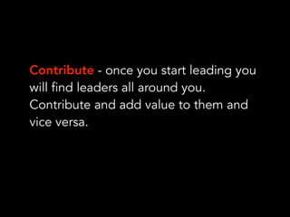 Contribute - once you start leading you
will find leaders all around you.
Contribute and add value to them and
vice versa.
 