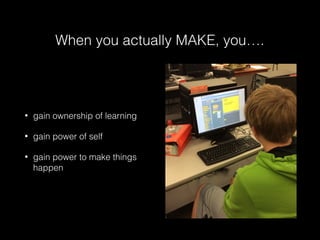 When you actually MAKE, you….
• gain ownership of learning
• gain power of self
• gain power to make things
happen
 