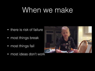 When we make
• there is risk of failure
• most things break
• most things fail
• most ideas don’t work
 