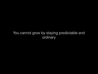 You cannot grow by staying predictable and
ordinary
 