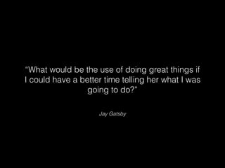 Jay Gatsby
“What would be the use of doing great things if
I could have a better time telling her what I was
going to do?”
 