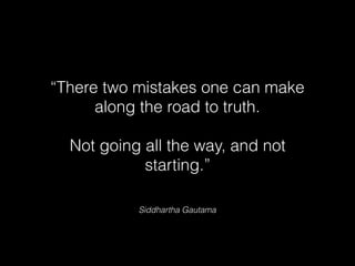 Siddhartha Gautama
“There two mistakes one can make
along the road to truth.
Not going all the way, and not
starting.”
 