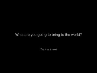 The time is now!
What are you going to bring to the world?
 