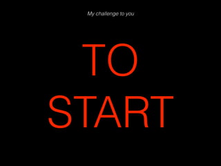 My challenge to you
TO
START
 