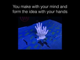 –Johnny Appleseed
You make with your mind and
form the idea with your hands
 