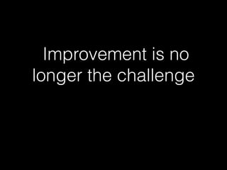 Improvement is no
longer the challenge
 