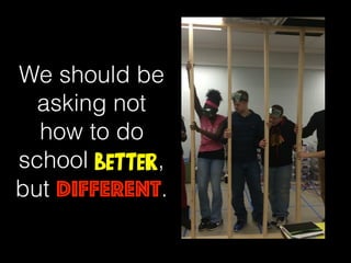 We should be
asking not
how to do
school better,
but different.
 