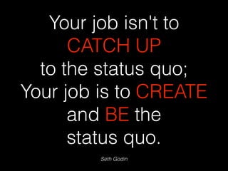 Seth Godin
Your job isn't to
CATCH UP
to the status quo;
Your job is to CREATE
and BE the
status quo.
 