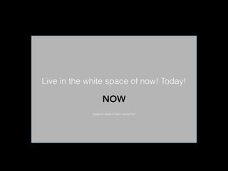 based on ideas of Gary vaynerchuk
Live in the white space of now! Today!
NOW
 