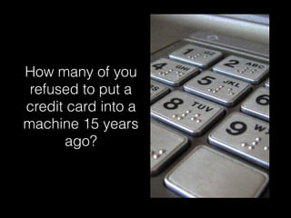 How many of you
refused to put a
credit card into a
machine 15 years
ago?
 