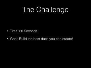The Challenge
• Time: 60 Seconds
• Goal: Build the best duck you can create!
 