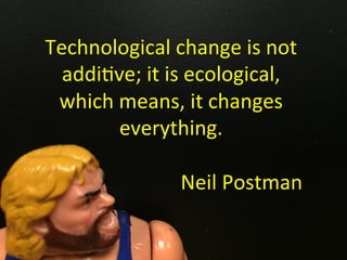 Technological	change	is	not	
addi/ve;	it	is	ecological,	
which	means,	it	changes	
everything.		
	
Neil	Postman	
 