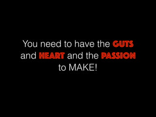 You need to have the GUTS
and HEART and the PASSION
to MAKE!
 