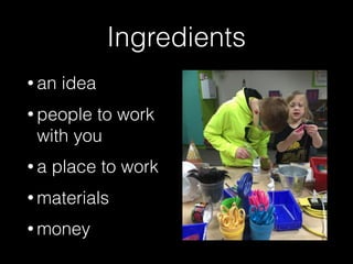 Ingredients
• an idea
• people to work
with you
• a place to work
• materials
• money
 