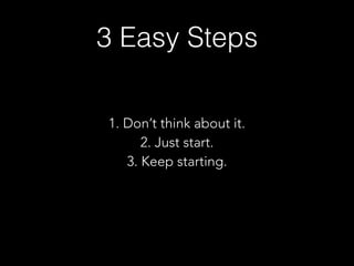 3 Easy Steps
1. Don’t think about it.
2. Just start.
3. Keep starting.
 