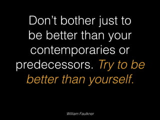 William Faulkner
Don’t bother just to
be better than your
contemporaries or
predecessors. Try to be
better than yourself.
 