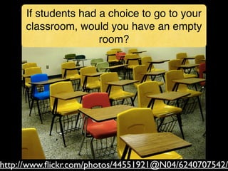 http://www.ﬂickr.com/photos/44551921@N04/6240707542/
If students had a choice to go to your
classroom, would you have an empty
room?
 