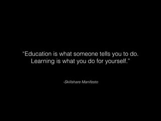 -Skillshare Manifesto
“Education is what someone tells you to do.
Learning is what you do for yourself.”
 